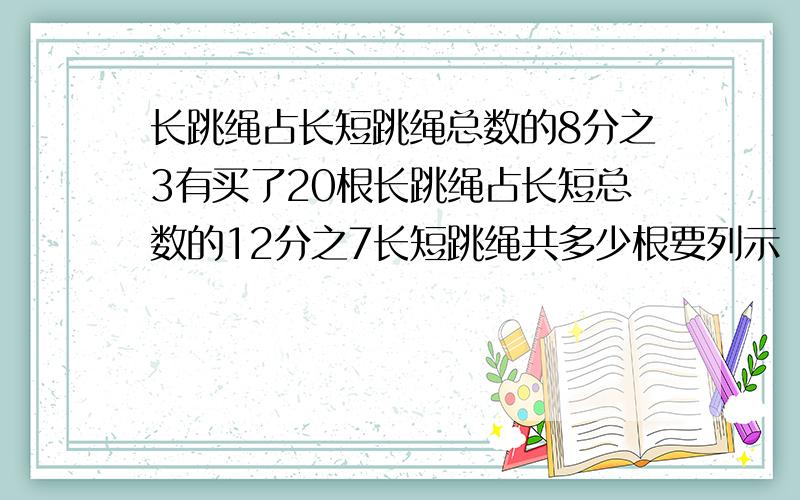 长跳绳占长短跳绳总数的8分之3有买了20根长跳绳占长短总数的12分之7长短跳绳共多少根要列示