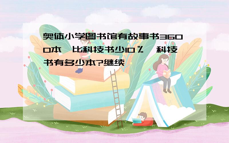 奥体小学图书馆有故事书3600本,比科技书少10％,科技书有多少本?继续