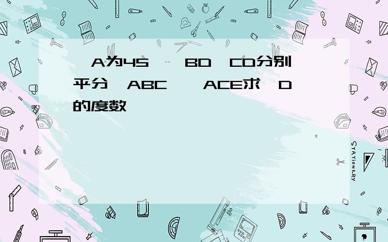 ∠A为45°,BD,CD分别平分∠ABC,∠ACE求∠D的度数