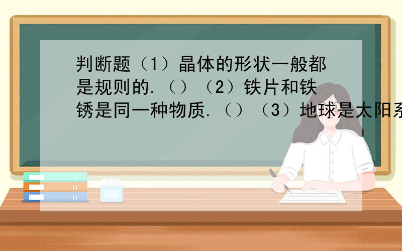 判断题（1）晶体的形状一般都是规则的.（）（2）铁片和铁锈是同一种物质.（）（3）地球是太阳系中最大的行星.（）（4）处在月球影子区域的人能看到日食.（）（5）天空中看起来大小差