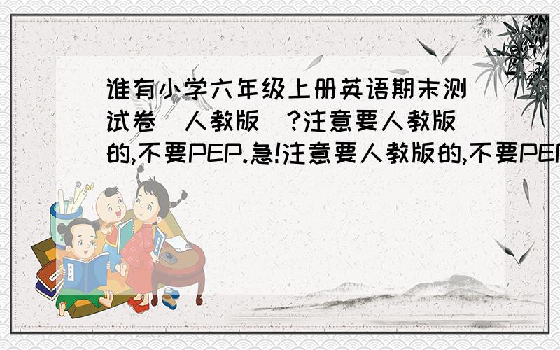 谁有小学六年级上册英语期末测试卷(人教版)?注意要人教版的,不要PEP.急!注意要人教版的,不要PEP.