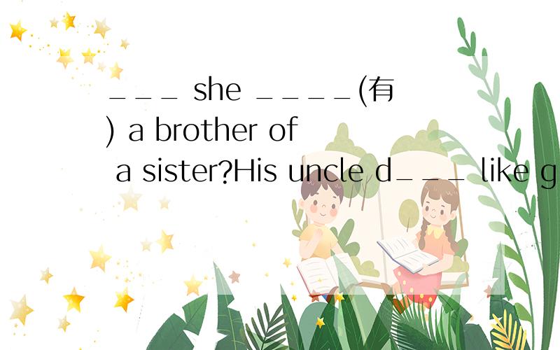 ___ she ____(有) a brother of a sister?His uncle d___ like g___ by car.He like g___ by bike.