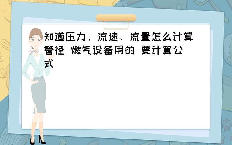 知道压力、流速、流量怎么计算管径 燃气设备用的 要计算公式