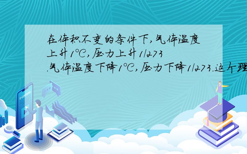 在体积不变的条件下,气体温度上升1℃,压力上升1／273.气体温度下降1℃,压力下降1／273.这个理论对吗?理由是什么