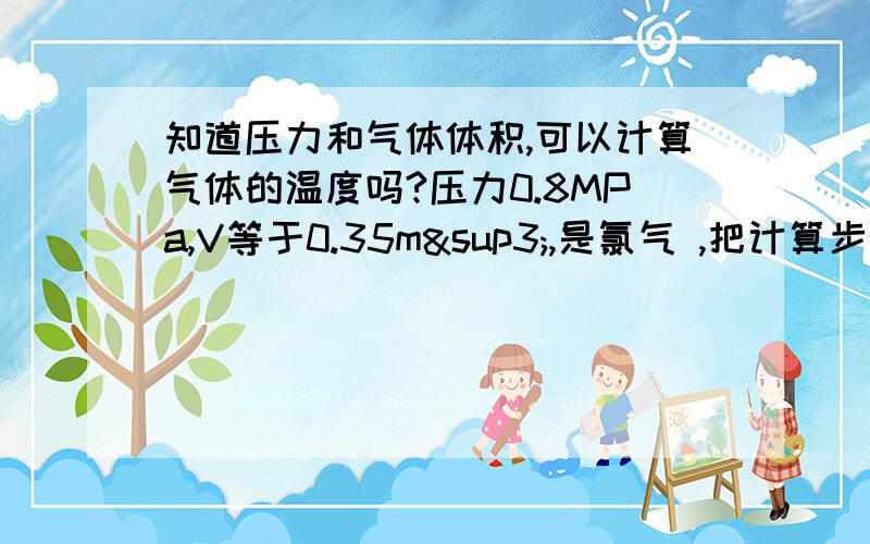 知道压力和气体体积,可以计算气体的温度吗?压力0.8MPa,V等于0.35m³,是氯气 ,把计算步骤发上来