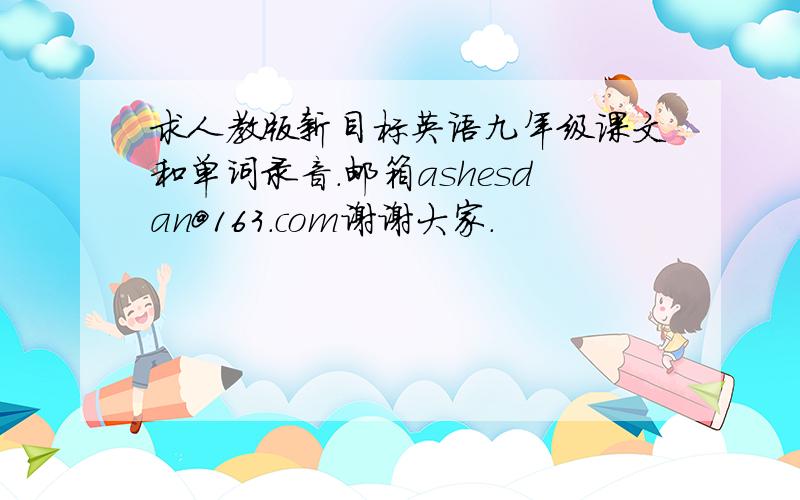 求人教版新目标英语九年级课文和单词录音.邮箱ashesdan@163.com谢谢大家.