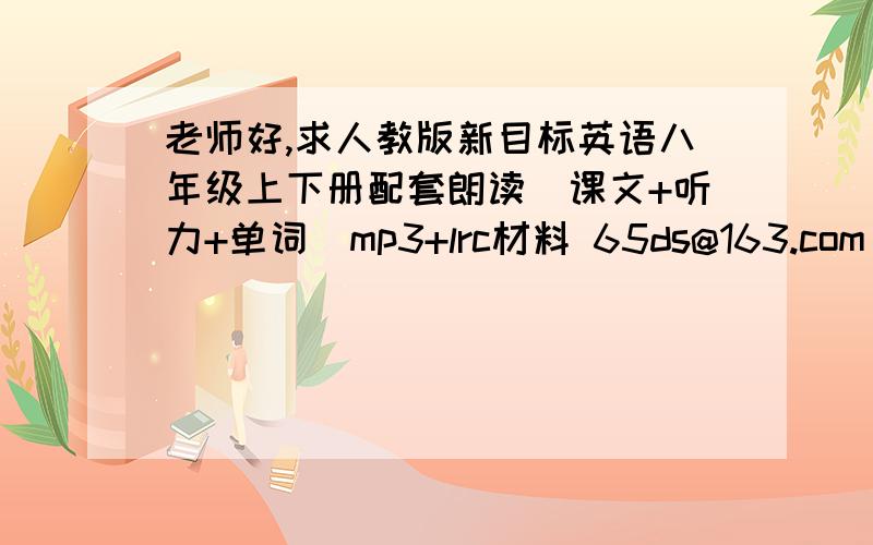 老师好,求人教版新目标英语八年级上下册配套朗读(课文+听力+单词)mp3+lrc材料 65ds@163.com