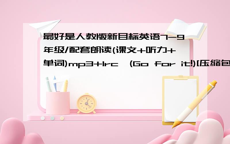 最好是人教版新目标英语7-9年级/配套朗读(课文+听力+单词)mp3+lrc》(Go for it!)[压缩包]那肯定加100分