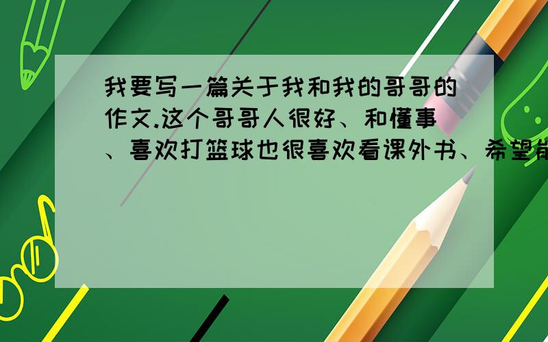 我要写一篇关于我和我的哥哥的作文.这个哥哥人很好、和懂事、喜欢打篮球也很喜欢看课外书、希望能写一些关于我和他之间的故事.（我是他妹妹）.