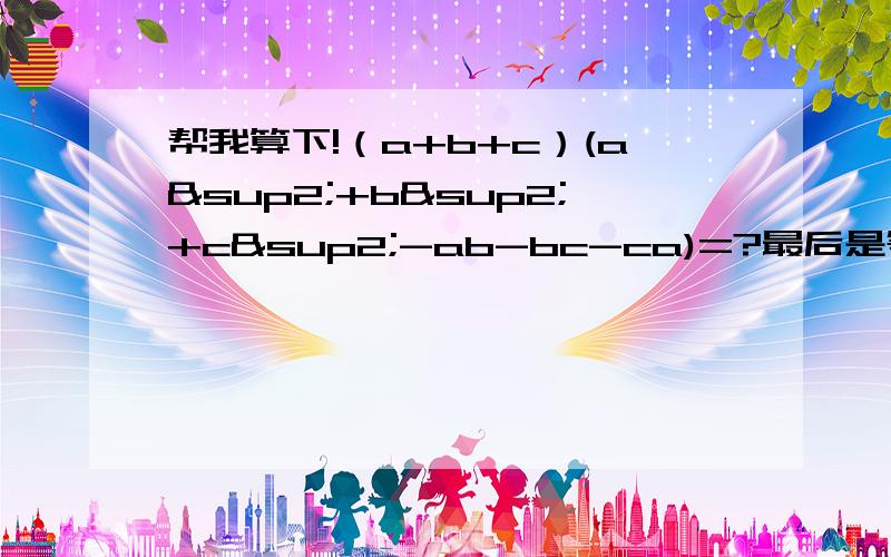 帮我算下!（a+b+c）(a²+b²+c²-ab-bc-ca)=?最后是等于什么?