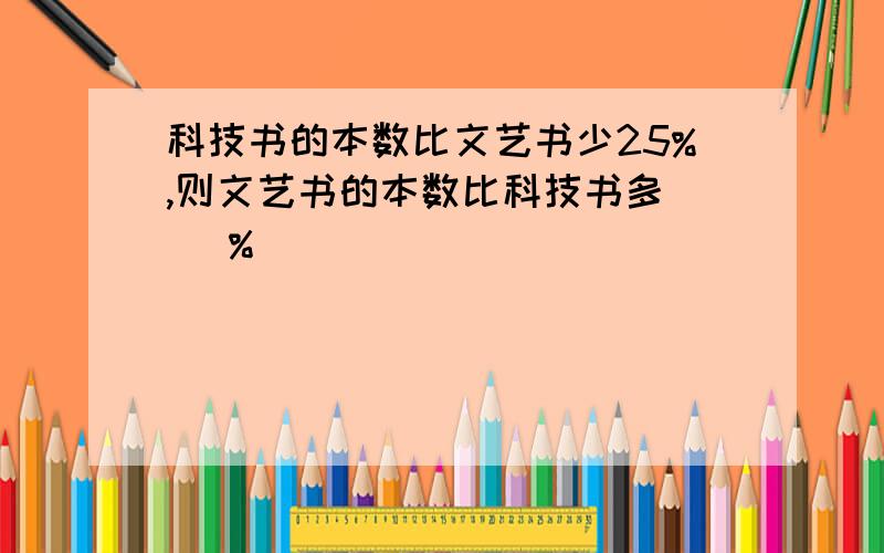 科技书的本数比文艺书少25%,则文艺书的本数比科技书多( )%