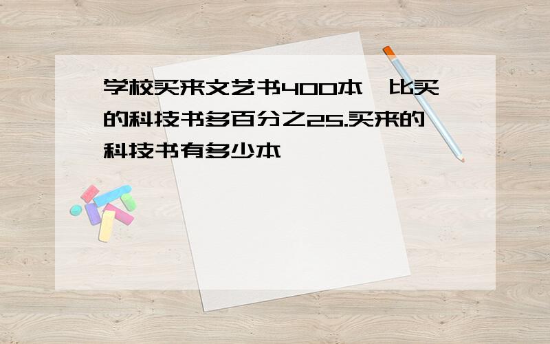 学校买来文艺书400本,比买的科技书多百分之25.买来的科技书有多少本