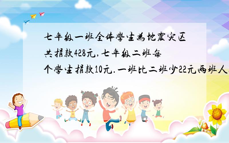 七年级一班全体学生为地震灾区共捐款428元,七年级二班每个学生捐款10元.一班比二班少22元两班人数,两班人数相同,每班多少人（列方程解要计算过程）