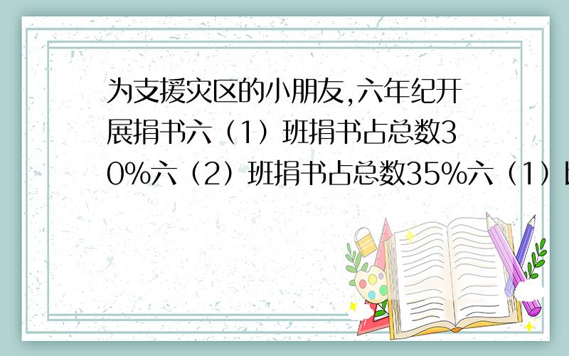 为支援灾区的小朋友,六年纪开展捐书六（1）班捐书占总数30%六（2）班捐书占总数35%六（1）比（2）班少捐15本共捐几本?答案是不是300