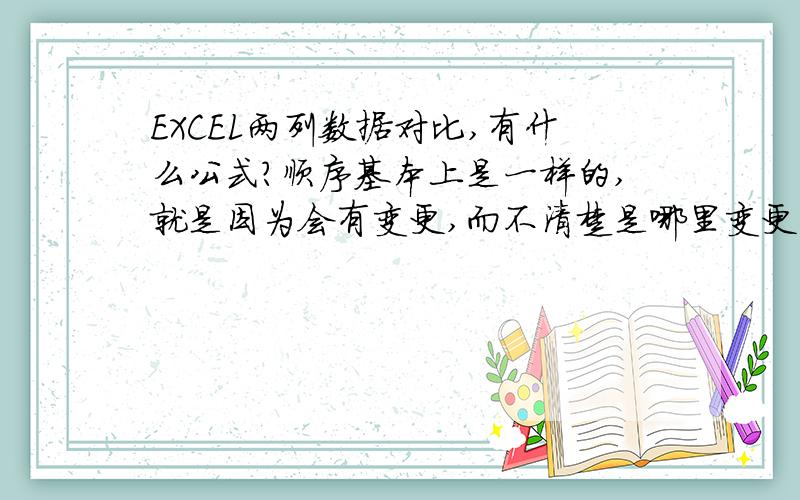 EXCEL两列数据对比,有什么公式?顺序基本上是一样的,就是因为会有变更,而不清楚是哪里变更了,所以,想找个公式.因为数据量特别大不会是差别很大的变更的需要系统自动标记出来的