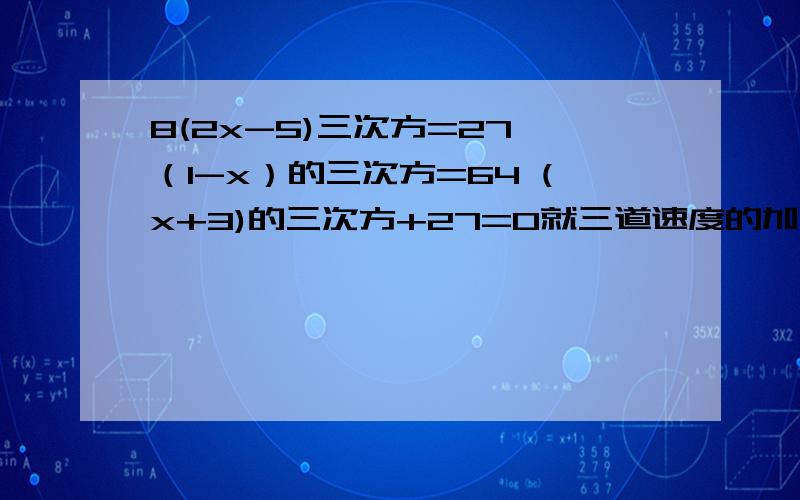 8(2x-5)三次方=27 （1-x）的三次方=64 (x+3)的三次方+27=0就三道速度的加油加油 急