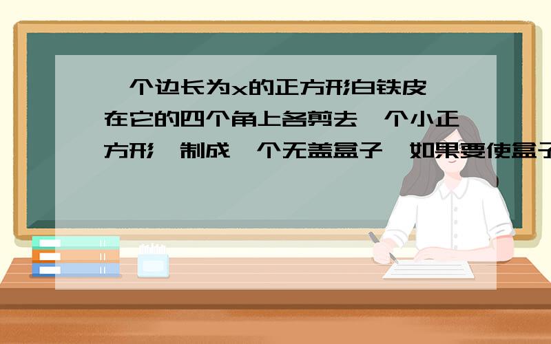 一个边长为x的正方形白铁皮,在它的四个角上各剪去一个小正方形,制成一个无盖盒子,如果要使盒子的容积最大,那么剪去的小正方形的边长应是---------