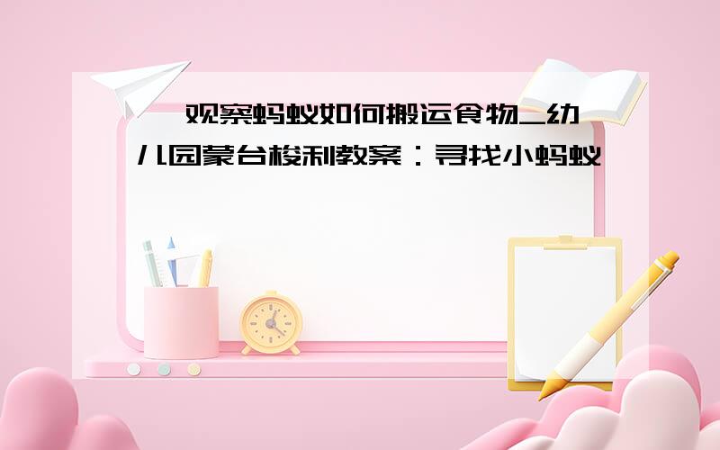 > 观察蚂蚁如何搬运食物_幼儿园蒙台梭利教案：寻找小蚂蚁