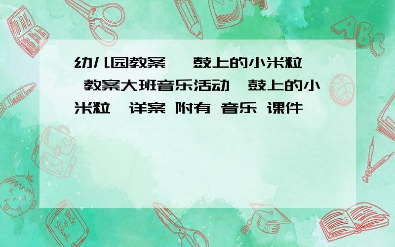 幼儿园教案 《鼓上的小米粒》 教案大班音乐活动《鼓上的小米粒》详案 附有 音乐 课件