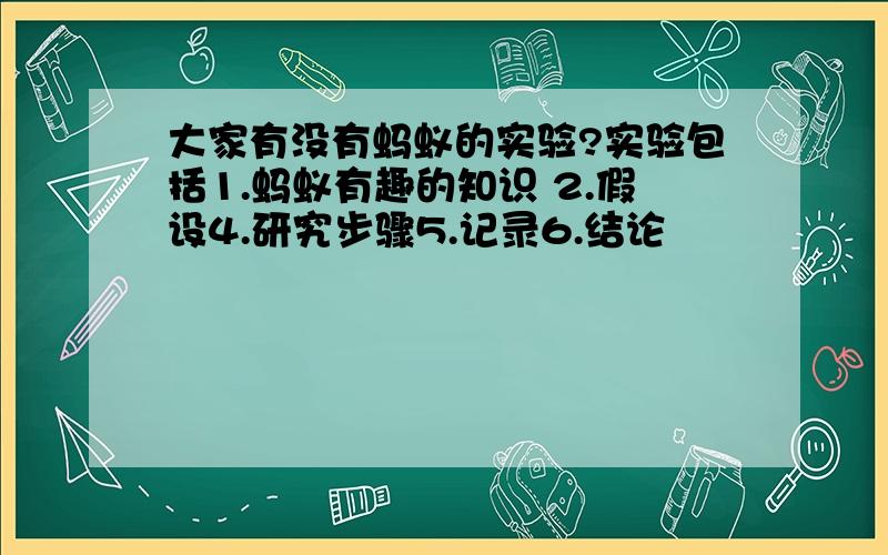 大家有没有蚂蚁的实验?实验包括1.蚂蚁有趣的知识 2.假设4.研究步骤5.记录6.结论