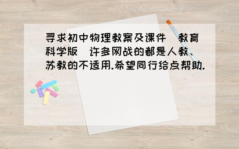 寻求初中物理教案及课件（教育科学版）许多网战的都是人教、苏教的不适用.希望同行给点帮助.