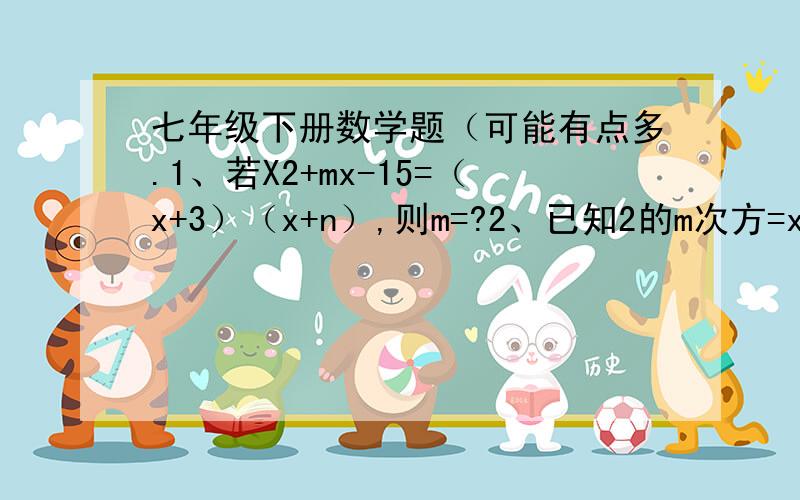 七年级下册数学题（可能有点多.1、若X2+mx-15=（x+3）（x+n）,则m=?2、已知2的m次方=x,4的3m次方=y,用含有字母X的代数式来表示y,则y=?3、计算：（三分之一*x+y）（三分之一*x-y）（九分之一*x2+y2）4