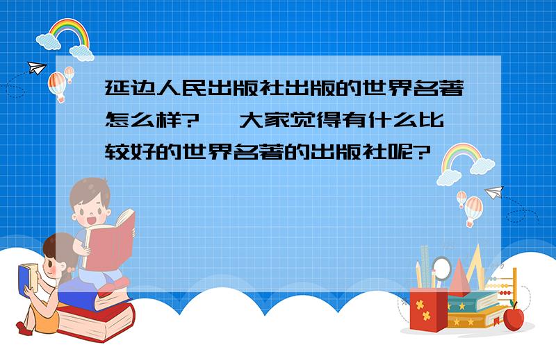 延边人民出版社出版的世界名著怎么样?` 大家觉得有什么比较好的世界名著的出版社呢?