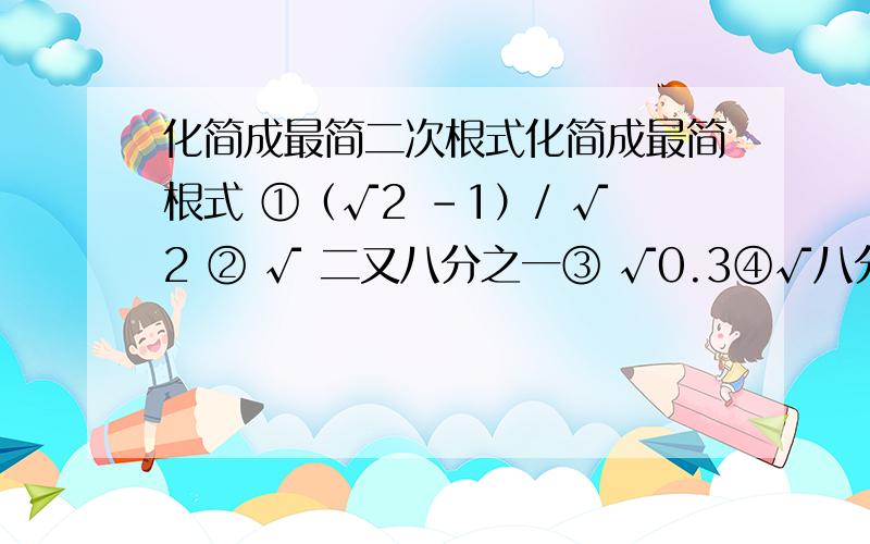 化简成最简二次根式化简成最简根式 ①（√2 -1）/ √2 ② √ 二又八分之一③ √0.3④√八分之27