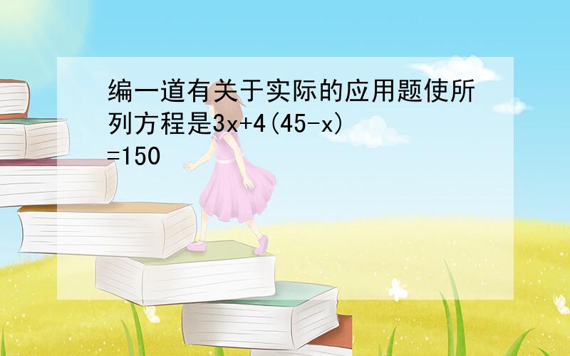 编一道有关于实际的应用题使所列方程是3x+4(45-x)=150