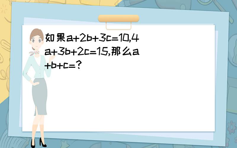 如果a+2b+3c=10,4a+3b+2c=15,那么a+b+c=?