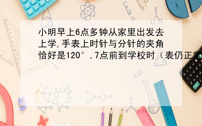 小明早上6点多钟从家里出发去上学,手表上时针与分针的夹角恰好是120°,7点前到学校时（表仍正常在走）,发现手表上时针与分针的夹角恰好还是120°,则小明从家到学校用了多长时间?