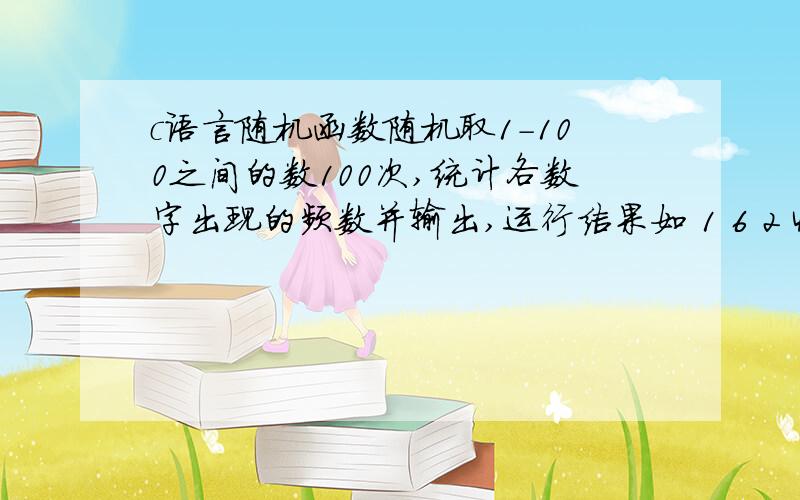 c语言随机函数随机取1-100之间的数100次,统计各数字出现的频数并输出,运行结果如 1 6 2 4 3 0 .运行结果为    1-100的数        频数                            1                2                            2