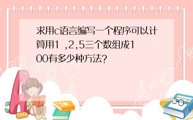 求用c语言编写一个程序可以计算用1 ,2,5三个数组成100有多少种方法?