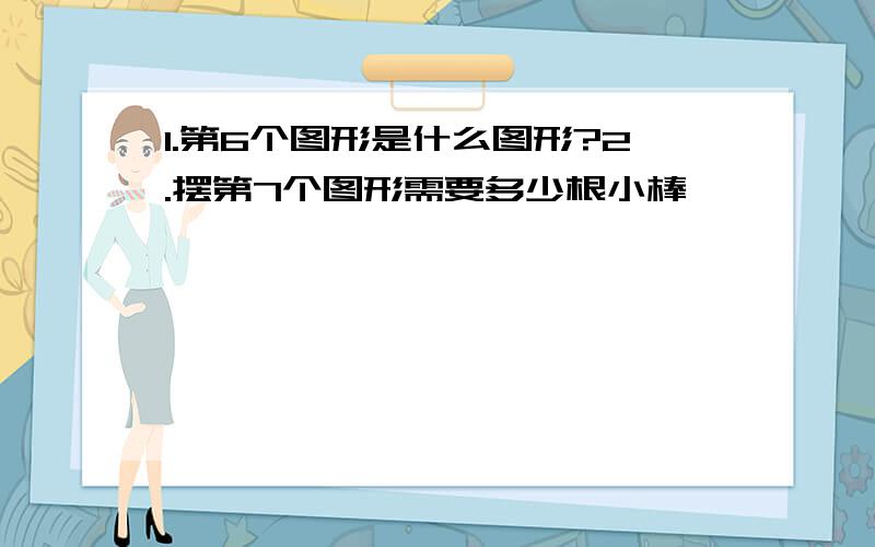 1.第6个图形是什么图形?2.摆第7个图形需要多少根小棒