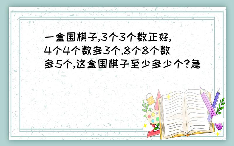 一盒围棋子,3个3个数正好,4个4个数多3个,8个8个数多5个,这盒围棋子至少多少个?急