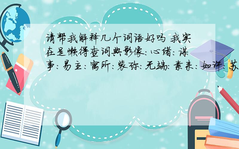 请帮我解释几个词语好吗 我实在是懒得查词典影像：心绪：谋事：易主：寓所：装弥：无端：素来：如许：苏生：置之不理：歇斯底里：恭维：阔绰：斩钉截铁：