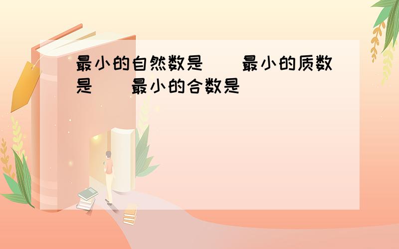 最小的自然数是（）最小的质数是（）最小的合数是( )