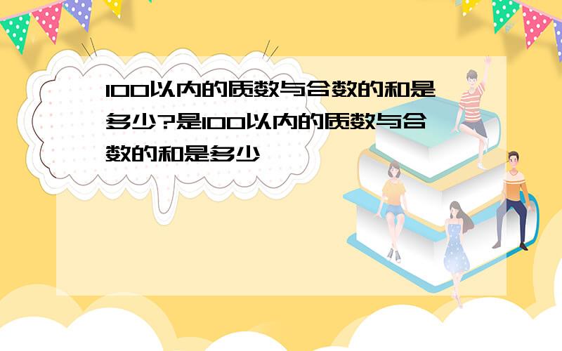 100以内的质数与合数的和是多少?是100以内的质数与合数的和是多少