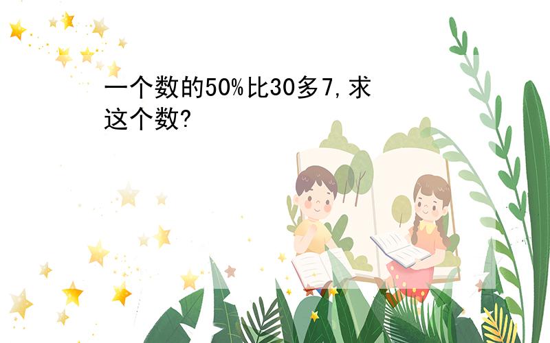 一个数的50%比30多7,求这个数?