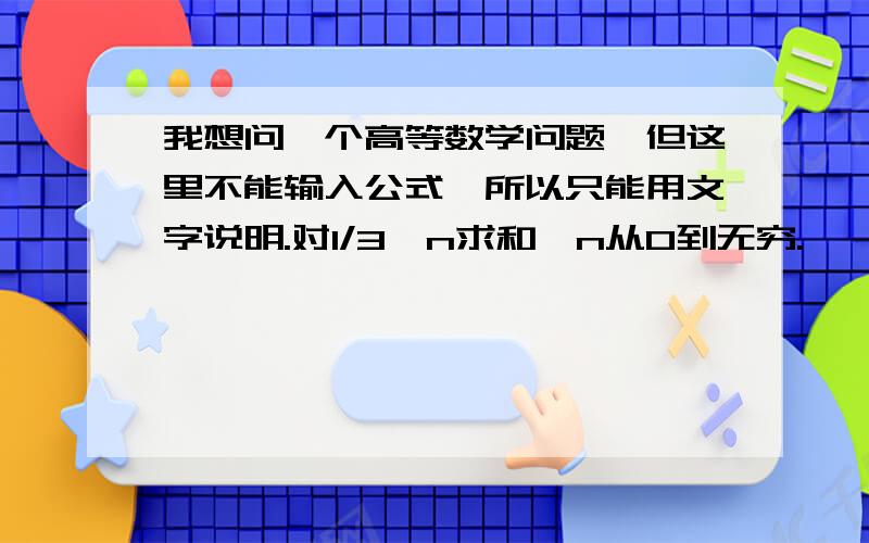 我想问一个高等数学问题,但这里不能输入公式,所以只能用文字说明.对1/3^n求和,n从0到无穷.