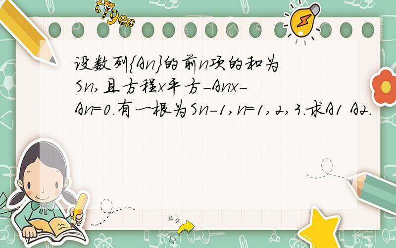 设数列{An}的前n项的和为Sn,且方程x平方-Anx-An=0.有一根为Sn-1,n=1,2,3.求A1 A2.