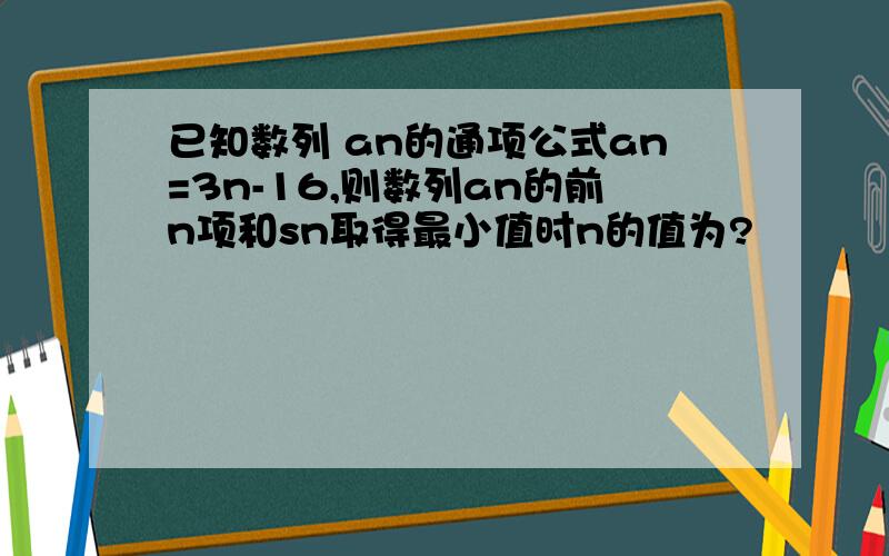 已知数列 an的通项公式an=3n-16,则数列an的前n项和sn取得最小值时n的值为?