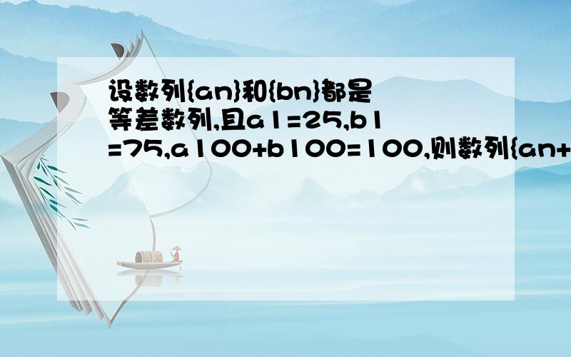 设数列{an}和{bn}都是等差数列,且a1=25,b1=75,a100+b100=100,则数列{an+bn}的前100项和为