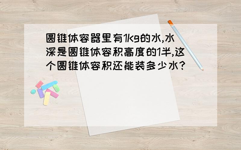 圆锥体容器里有1Kg的水,水深是圆锥体容积高度的1半,这个圆锥体容积还能装多少水? 