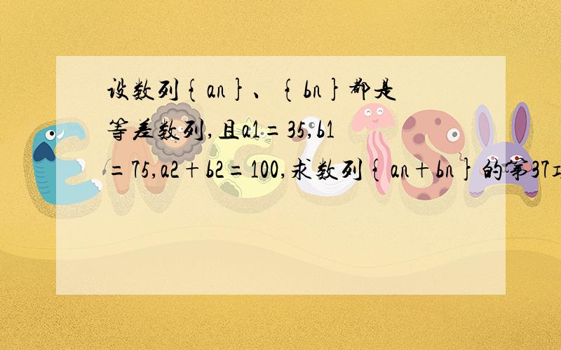 设数列{an}、{bn}都是等差数列,且a1=35,b1=75,a2+b2=100,求数列{an+bn}的第37项的值大家不要把a1=35看成a1=25了，我就是因为这个错了