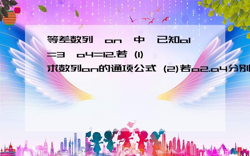 等差数列{an}中,已知a1=3,a4=12.若 (1)求数列an的通项公式 (2)若a2.a4分别为等比数列{bn}的第...等差数列{an}中,已知a1=3,a4=12.若 (1)求数列an的通项公式 (2)若a2.a4分别为等比数列{bn}的第一项和第二项,