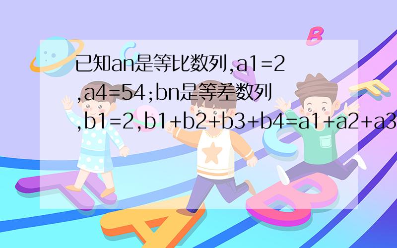 已知an是等比数列,a1=2,a4=54;bn是等差数列,b1=2,b1+b2+b3+b4=a1+a2+a3(1)求数列an的通项公式及前n项和Sn的公式（2）求数列{anbn的}通项公式