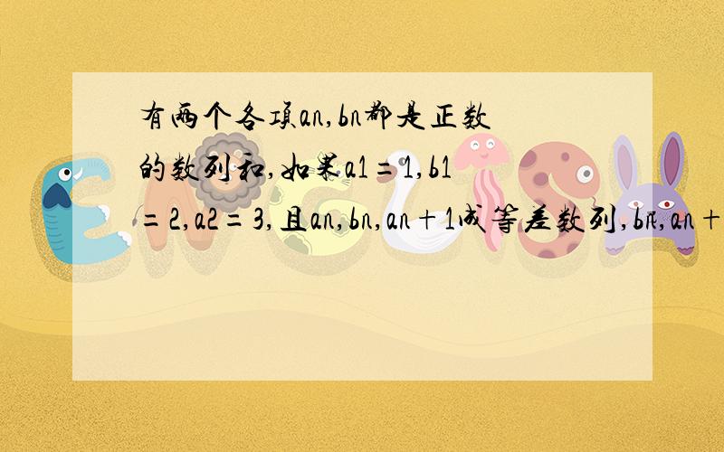 有两个各项an,bn都是正数的数列和,如果a1=1,b1=2,a2=3,且an,bn,an+1成等差数列,bn,an+1,bn+1成等比数列求这两个数列的通项公式