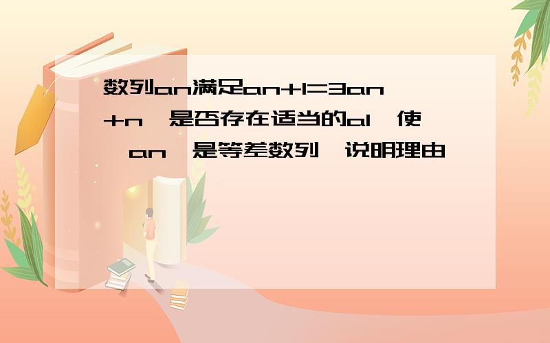 数列an满足an+1=3an+n,是否存在适当的a1,使{an}是等差数列,说明理由