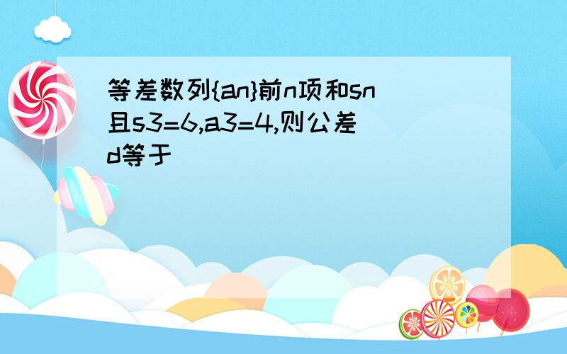 等差数列{an}前n项和sn且s3=6,a3=4,则公差d等于